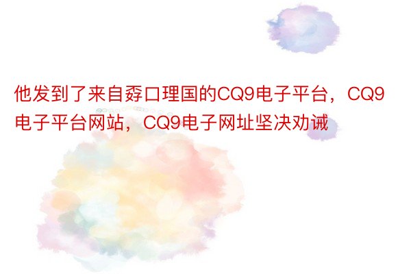 他发到了来自孬口理国的CQ9电子平台，CQ9电子平台网站，CQ9电子网址坚决劝诫