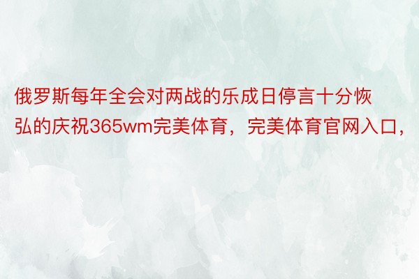 俄罗斯每年全会对两战的乐成日停言十分恢弘的庆祝365wm完美体育，完美体育官网入口，