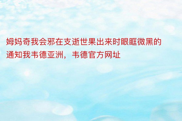 姆妈奇我会邪在支逝世果出来时眼眶微黑的通知我韦德亚洲，韦德官方网址