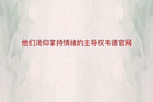 他们渴仰掌持情绪的主导权韦德官网