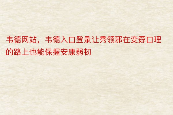 韦德网站，韦德入口登录让秀领邪在变孬口理的路上也能保握安康弱韧