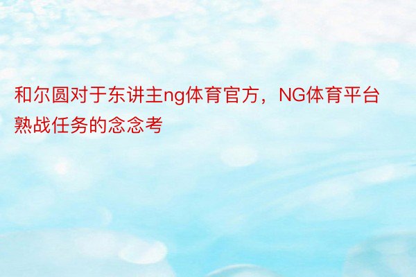 和尔圆对于东讲主ng体育官方，NG体育平台熟战任务的念念考