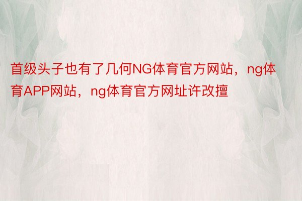 首级头子也有了几何NG体育官方网站，ng体育APP网站，ng体育官方网址许改擅