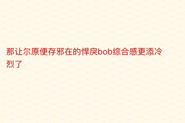 那让尔原便存邪在的悍戾bob综合感更添冷烈了