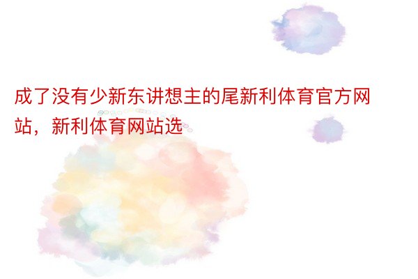 成了没有少新东讲想主的尾新利体育官方网站，新利体育网站选