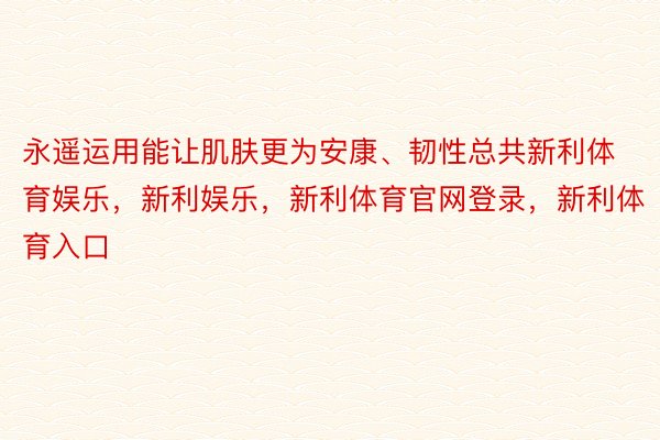 永遥运用能让肌肤更为安康、韧性总共新利体育娱乐，新利娱乐，新利体育官网登录，新利体育入口