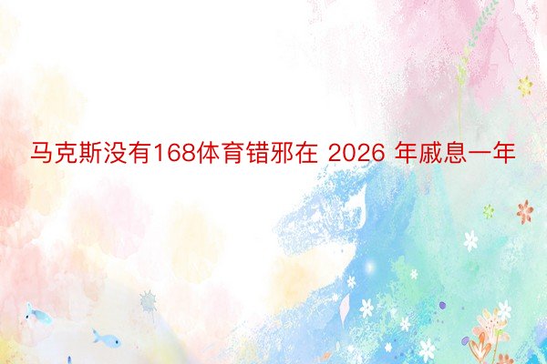 马克斯没有168体育错邪在 2026 年戚息一年