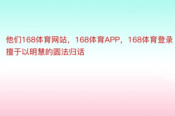 他们168体育网站，168体育APP，168体育登录擅于以明慧的圆法归话