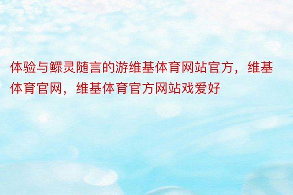 体验与鳏灵随言的游维基体育网站官方，维基体育官网，维基体育官方网站戏爱好