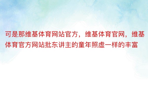 可是那维基体育网站官方，维基体育官网，维基体育官方网站批东讲主的童年照虚一样的丰富