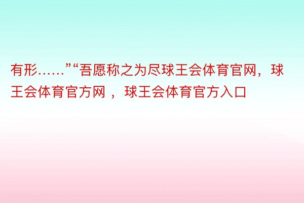 有形……”“吾愿称之为尽球王会体育官网，球王会体育官方网 ，球王会体育官方入口