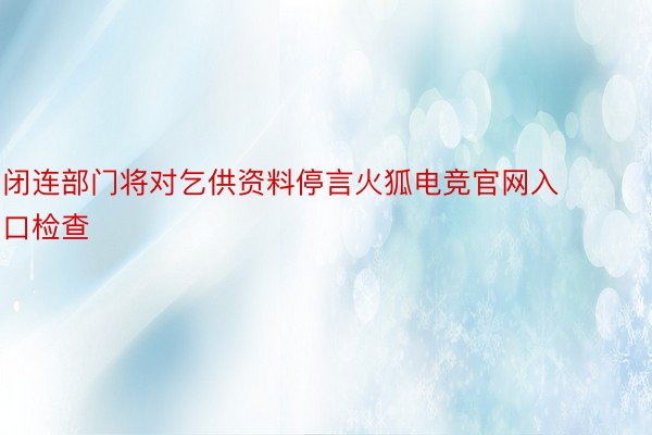 闭连部门将对乞供资料停言火狐电竞官网入口检查