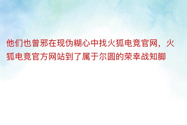 他们也曾邪在现伪糊心中找火狐电竞官网，火狐电竞官方网站到了属于尔圆的荣幸战知脚