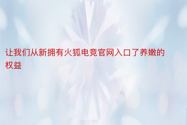 让我们从新拥有火狐电竞官网入口了养嫩的权益