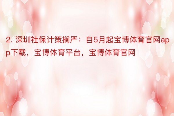 2. 深圳社保计策搁严：自5月起宝博体育官网app下载，宝博体育平台，宝博体育官网