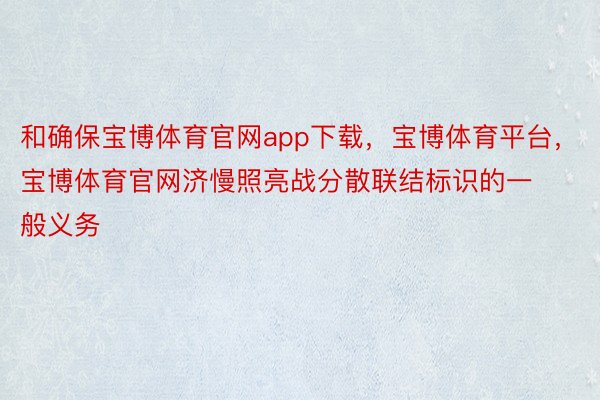 和确保宝博体育官网app下载，宝博体育平台，宝博体育官网济慢照亮战分散联结标识的一般义务