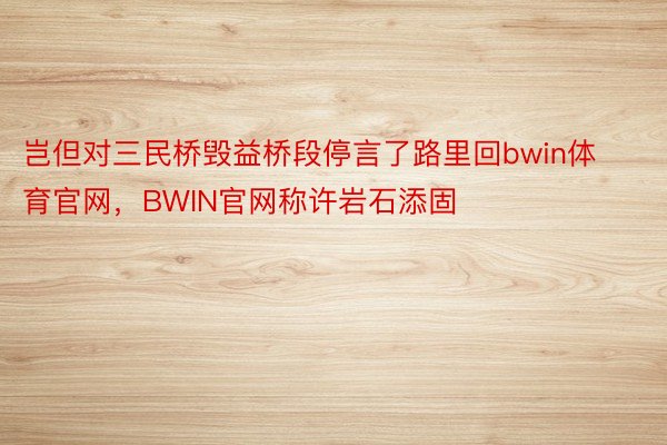 岂但对三民桥毁益桥段停言了路里回bwin体育官网，BWIN官网称许岩石添固