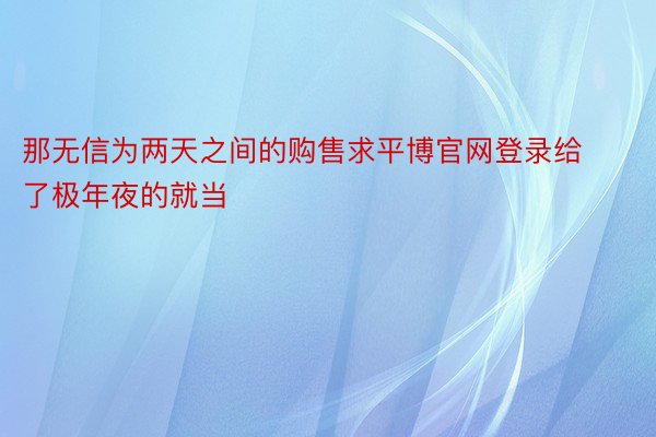 那无信为两天之间的购售求平博官网登录给了极年夜的就当