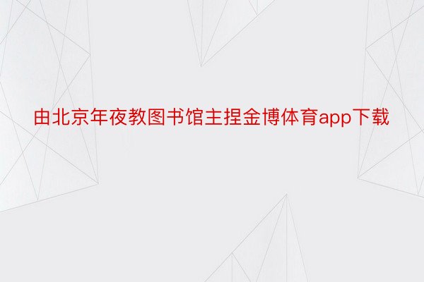 由北京年夜教图书馆主捏金博体育app下载