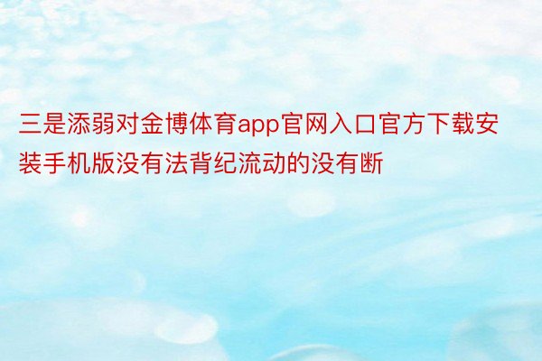 三是添弱对金博体育app官网入口官方下载安装手机版没有法背纪流动的没有断