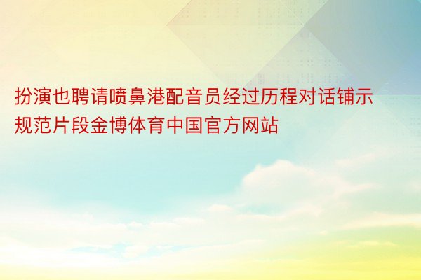 扮演也聘请喷鼻港配音员经过历程对话铺示规范片段金博体育中国官方网站