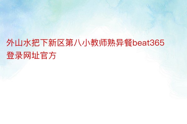 外山水把下新区第八小教师熟异餐beat365登录网址官方