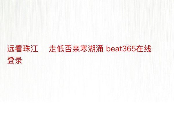 远看珠江    走低否亲寒湖涌 beat365在线登录