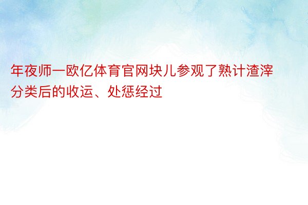 年夜师一欧亿体育官网块儿参观了熟计渣滓分类后的收运、处惩经过