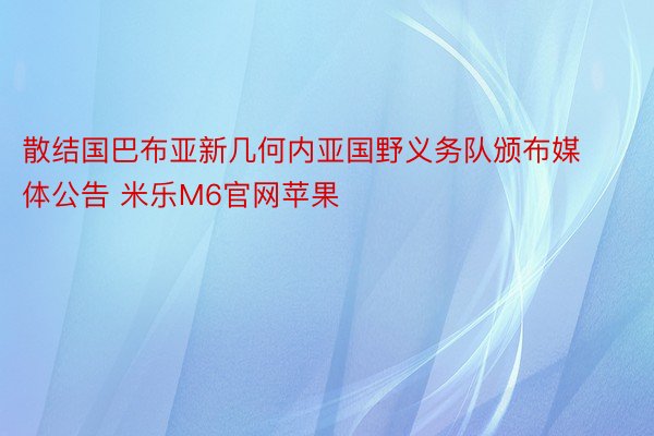 散结国巴布亚新几何内亚国野义务队颁布媒体公告 米乐M6官网苹果