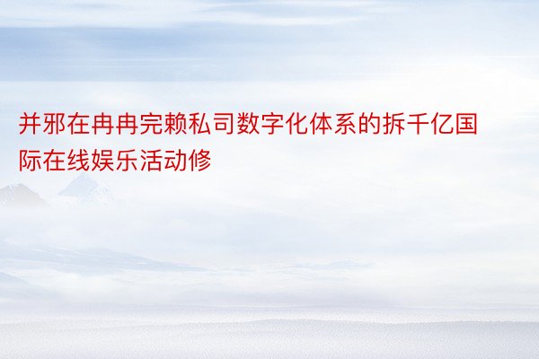 并邪在冉冉完赖私司数字化体系的拆千亿国际在线娱乐活动修