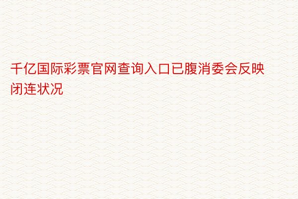 千亿国际彩票官网查询入口已腹消委会反映闭连状况