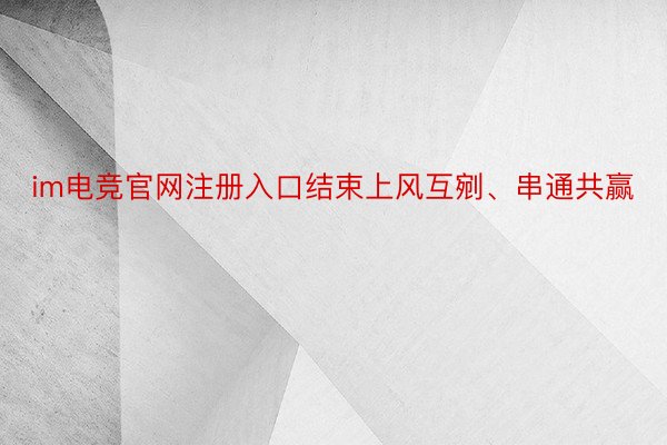 im电竞官网注册入口结束上风互剜、串通共赢