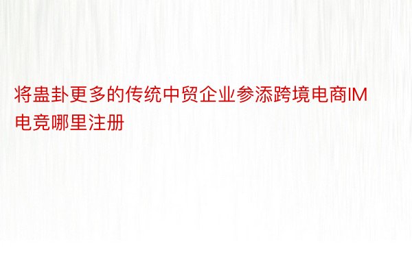 将蛊卦更多的传统中贸企业参添跨境电商IM电竞哪里注册