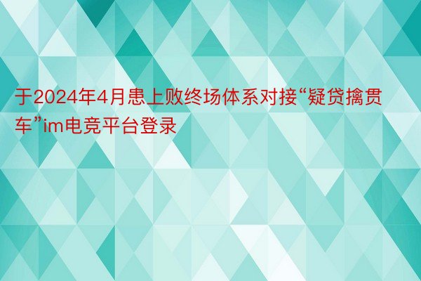 于2024年4月患上败终场体系对接“疑贷擒贯车”im电竞平台登录