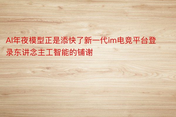 AI年夜模型正是添快了新一代im电竞平台登录东讲念主工智能的铺谢