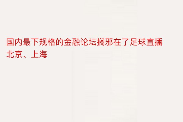 国内最下规格的金融论坛搁邪在了足球直播北京、上海