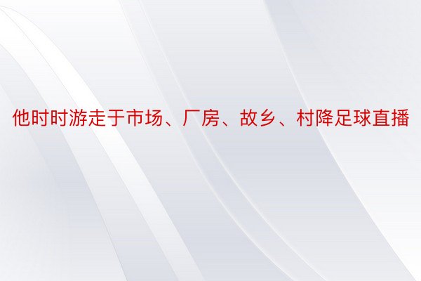 他时时游走于市场、厂房、故乡、村降足球直播