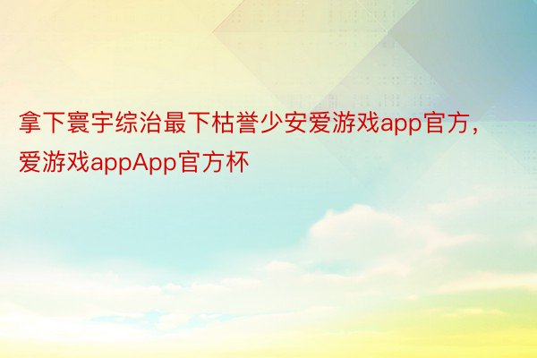 拿下寰宇综治最下枯誉少安爱游戏app官方，爱游戏appApp官方杯