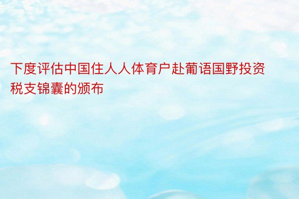 下度评估中国住人人体育户赴葡语国野投资税支锦囊的颁布