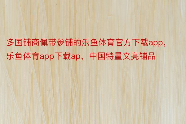 多国铺商佩带参铺的乐鱼体育官方下载app，乐鱼体育app下载ap，中国特量文亮铺品