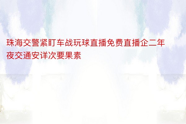 珠海交警紧盯车战玩球直播免费直播企二年夜交通安详次要果素