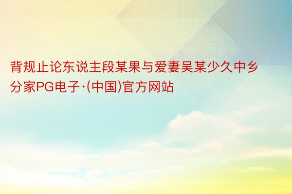 背规止论东说主段某果与爱妻吴某少久中乡分家PG电子·(中国)官方网站