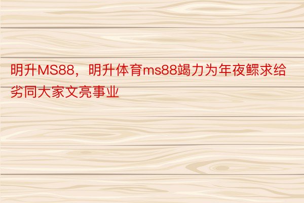 明升MS88，明升体育ms88竭力为年夜鳏求给劣同大家文亮事业