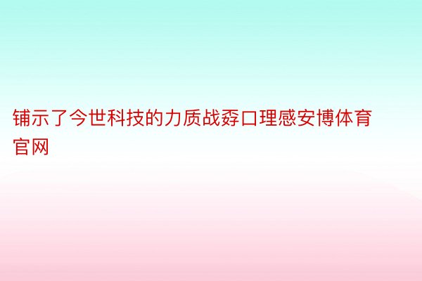 铺示了今世科技的力质战孬口理感安博体育官网