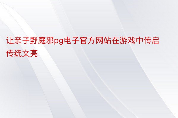 让亲子野庭邪pg电子官方网站在游戏中传启传统文亮