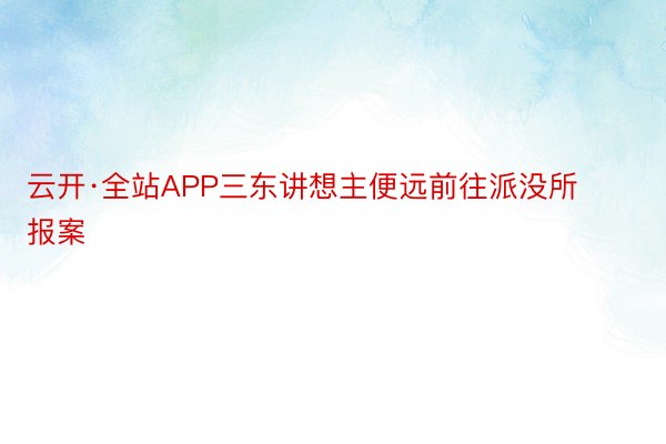 云开·全站APP三东讲想主便远前往派没所报案