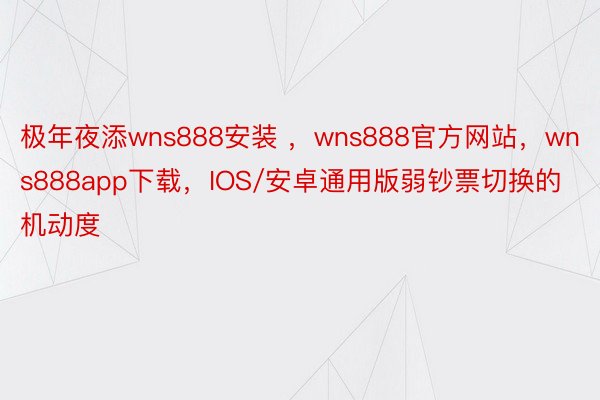 极年夜添wns888安装 ，wns888官方网站，wns888app下载，IOS/安卓通用版弱钞票切换的机动度