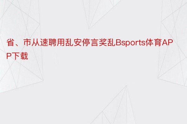 省、市从速聘用乱安停言奖乱Bsports体育APP下载