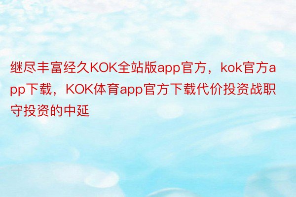 继尽丰富经久KOK全站版app官方，kok官方app下载，KOK体育app官方下载代价投资战职守投资的中延