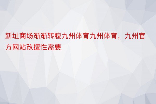 新址商场渐渐转腹九州体育九州体育，九州官方网站改擅性需要